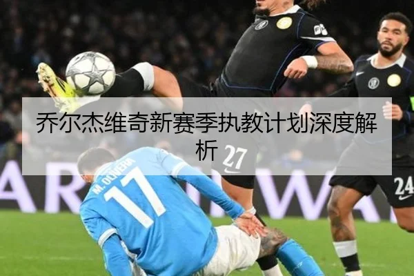 乔尔杰维奇新赛季执教计划深度解析 - PGSOFT